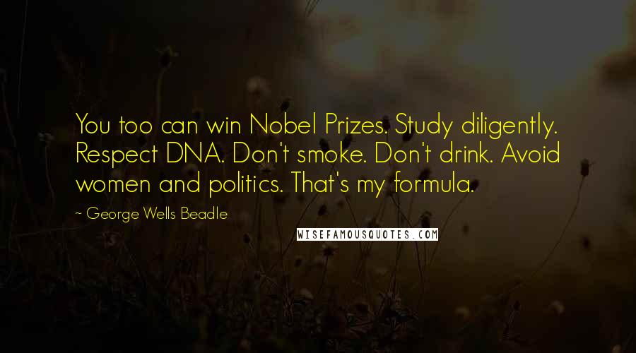 George Wells Beadle Quotes: You too can win Nobel Prizes. Study diligently. Respect DNA. Don't smoke. Don't drink. Avoid women and politics. That's my formula.