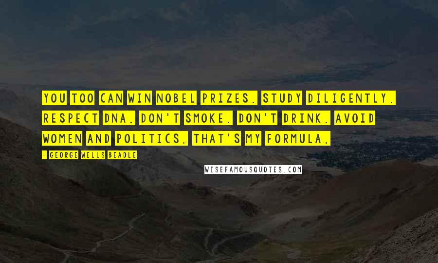 George Wells Beadle Quotes: You too can win Nobel Prizes. Study diligently. Respect DNA. Don't smoke. Don't drink. Avoid women and politics. That's my formula.