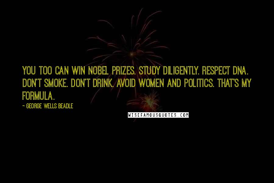 George Wells Beadle Quotes: You too can win Nobel Prizes. Study diligently. Respect DNA. Don't smoke. Don't drink. Avoid women and politics. That's my formula.