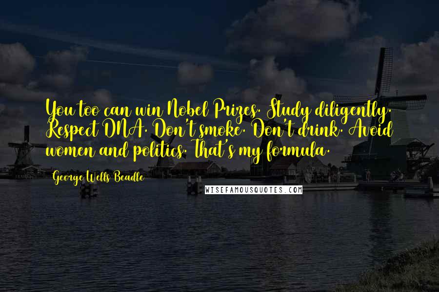 George Wells Beadle Quotes: You too can win Nobel Prizes. Study diligently. Respect DNA. Don't smoke. Don't drink. Avoid women and politics. That's my formula.