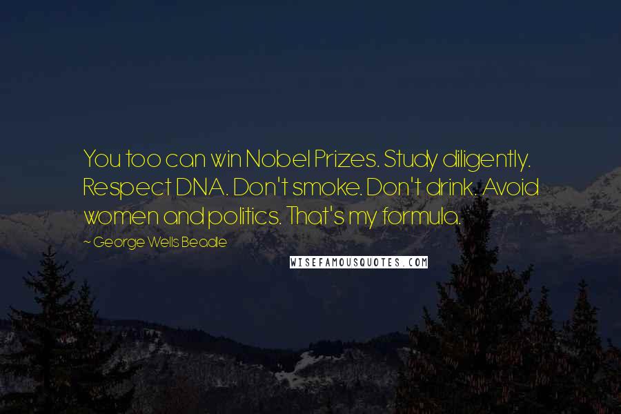 George Wells Beadle Quotes: You too can win Nobel Prizes. Study diligently. Respect DNA. Don't smoke. Don't drink. Avoid women and politics. That's my formula.