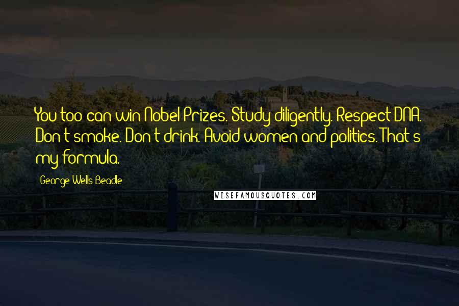 George Wells Beadle Quotes: You too can win Nobel Prizes. Study diligently. Respect DNA. Don't smoke. Don't drink. Avoid women and politics. That's my formula.