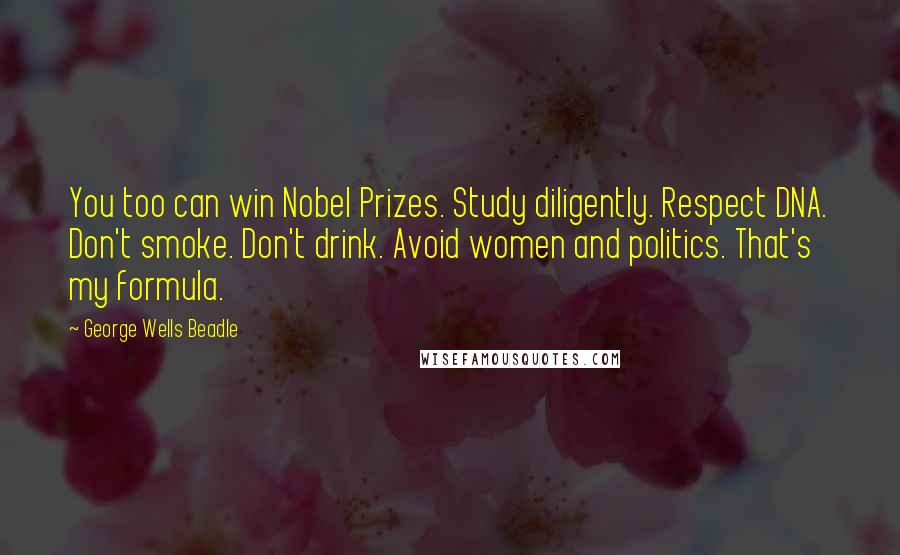 George Wells Beadle Quotes: You too can win Nobel Prizes. Study diligently. Respect DNA. Don't smoke. Don't drink. Avoid women and politics. That's my formula.