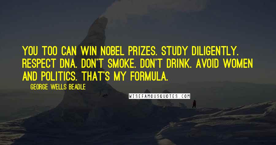 George Wells Beadle Quotes: You too can win Nobel Prizes. Study diligently. Respect DNA. Don't smoke. Don't drink. Avoid women and politics. That's my formula.