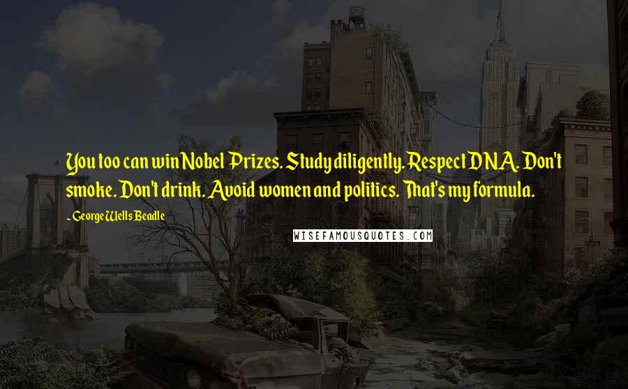 George Wells Beadle Quotes: You too can win Nobel Prizes. Study diligently. Respect DNA. Don't smoke. Don't drink. Avoid women and politics. That's my formula.