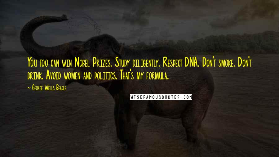 George Wells Beadle Quotes: You too can win Nobel Prizes. Study diligently. Respect DNA. Don't smoke. Don't drink. Avoid women and politics. That's my formula.