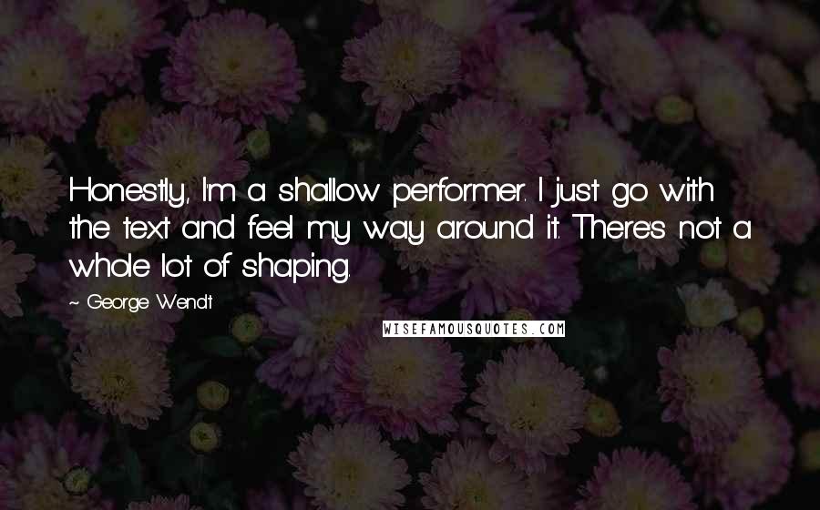 George Wendt Quotes: Honestly, I'm a shallow performer. I just go with the text and feel my way around it. There's not a whole lot of shaping.
