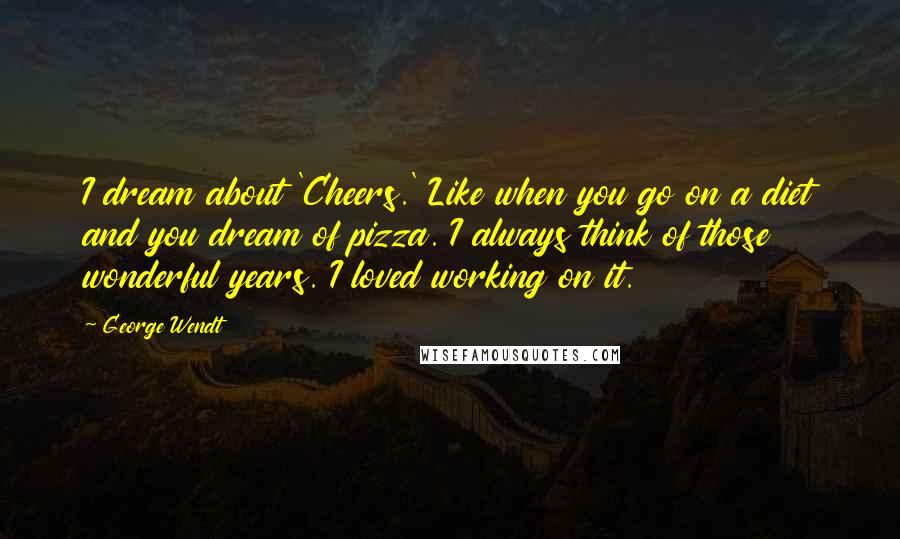 George Wendt Quotes: I dream about 'Cheers.' Like when you go on a diet and you dream of pizza. I always think of those wonderful years. I loved working on it.