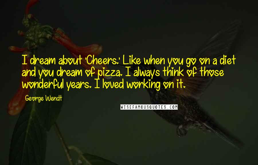 George Wendt Quotes: I dream about 'Cheers.' Like when you go on a diet and you dream of pizza. I always think of those wonderful years. I loved working on it.