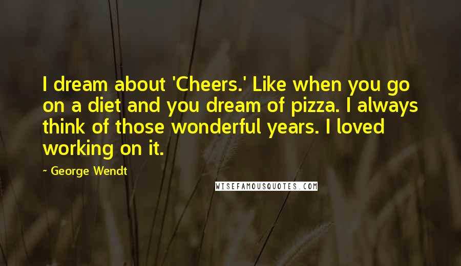 George Wendt Quotes: I dream about 'Cheers.' Like when you go on a diet and you dream of pizza. I always think of those wonderful years. I loved working on it.