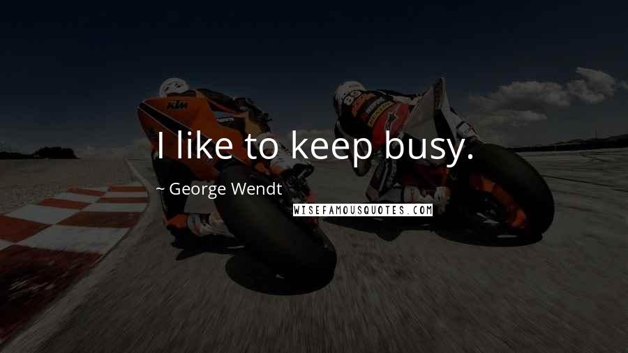 George Wendt Quotes: I like to keep busy.