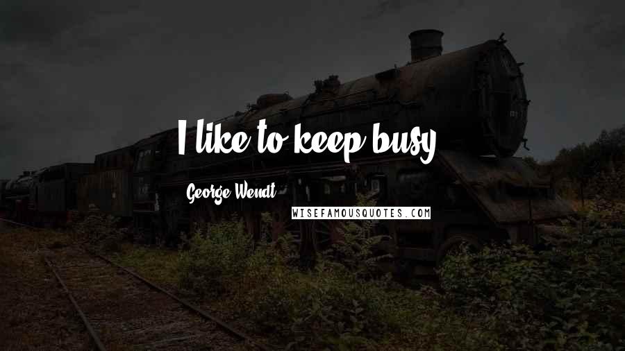 George Wendt Quotes: I like to keep busy.
