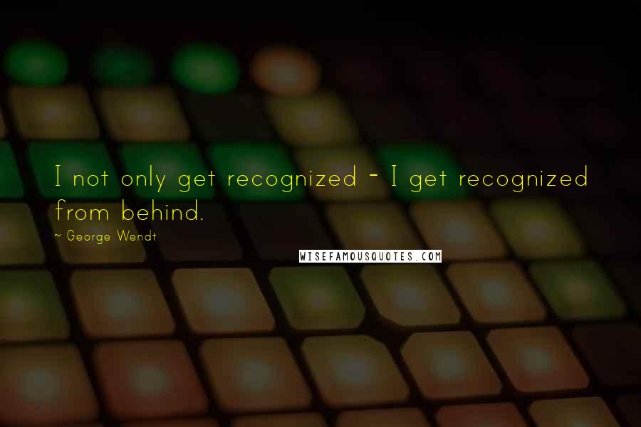 George Wendt Quotes: I not only get recognized - I get recognized from behind.
