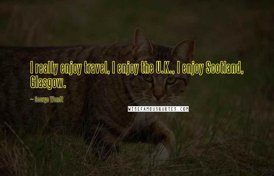 George Wendt Quotes: I really enjoy travel, I enjoy the U.K., I enjoy Scotland, Glasgow.