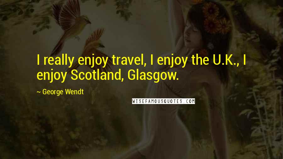 George Wendt Quotes: I really enjoy travel, I enjoy the U.K., I enjoy Scotland, Glasgow.