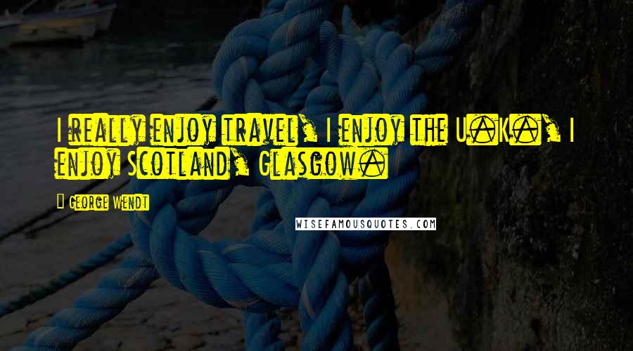 George Wendt Quotes: I really enjoy travel, I enjoy the U.K., I enjoy Scotland, Glasgow.