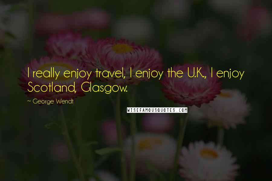 George Wendt Quotes: I really enjoy travel, I enjoy the U.K., I enjoy Scotland, Glasgow.