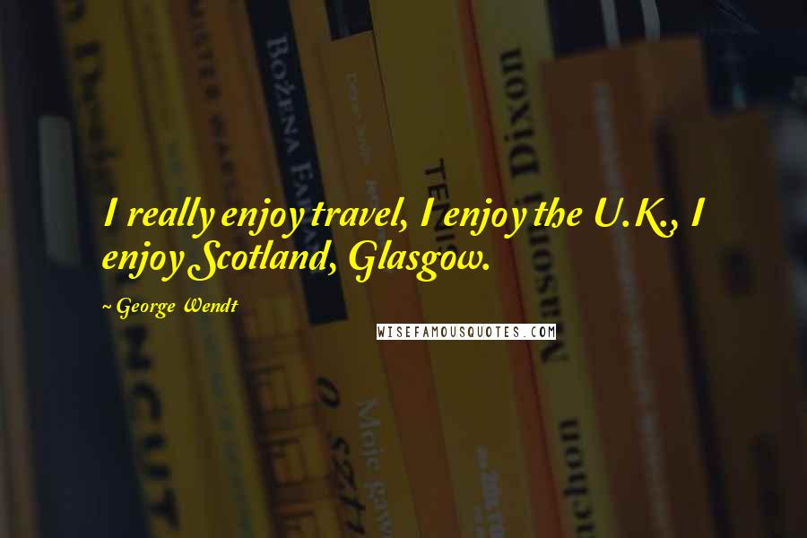 George Wendt Quotes: I really enjoy travel, I enjoy the U.K., I enjoy Scotland, Glasgow.