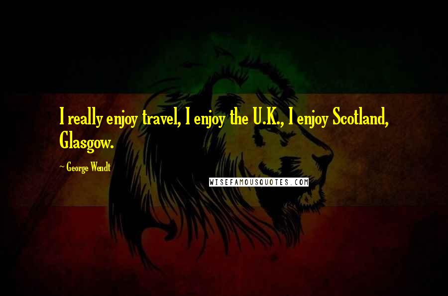 George Wendt Quotes: I really enjoy travel, I enjoy the U.K., I enjoy Scotland, Glasgow.