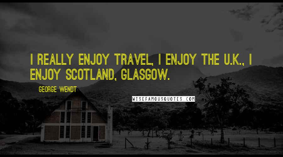 George Wendt Quotes: I really enjoy travel, I enjoy the U.K., I enjoy Scotland, Glasgow.