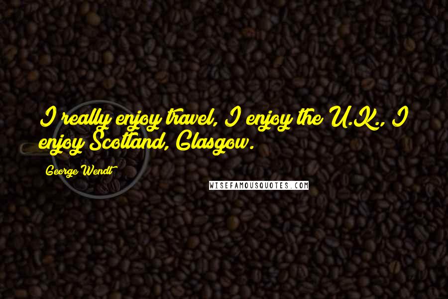 George Wendt Quotes: I really enjoy travel, I enjoy the U.K., I enjoy Scotland, Glasgow.