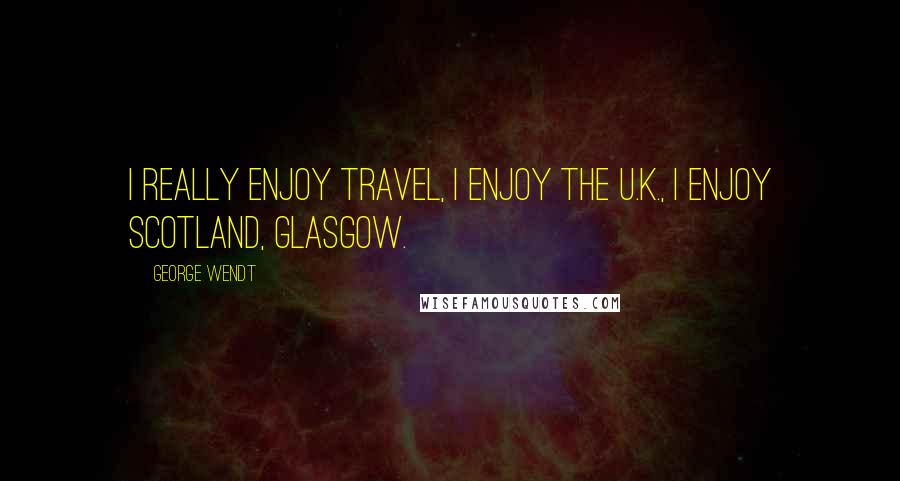 George Wendt Quotes: I really enjoy travel, I enjoy the U.K., I enjoy Scotland, Glasgow.