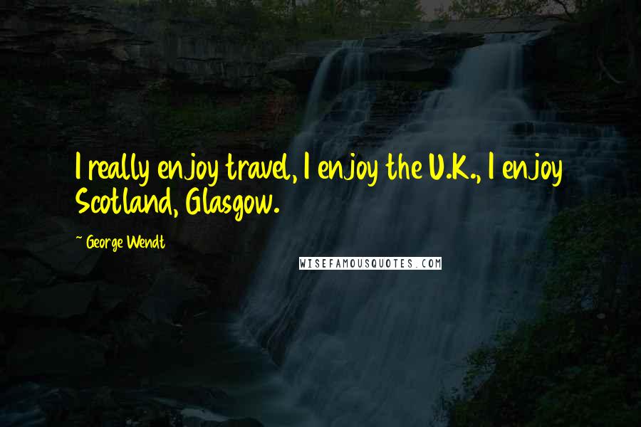 George Wendt Quotes: I really enjoy travel, I enjoy the U.K., I enjoy Scotland, Glasgow.