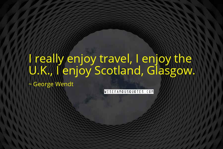 George Wendt Quotes: I really enjoy travel, I enjoy the U.K., I enjoy Scotland, Glasgow.