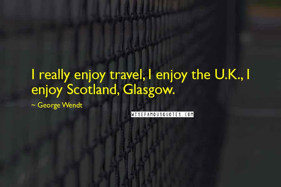 George Wendt Quotes: I really enjoy travel, I enjoy the U.K., I enjoy Scotland, Glasgow.