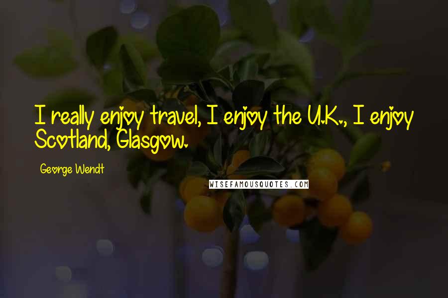 George Wendt Quotes: I really enjoy travel, I enjoy the U.K., I enjoy Scotland, Glasgow.
