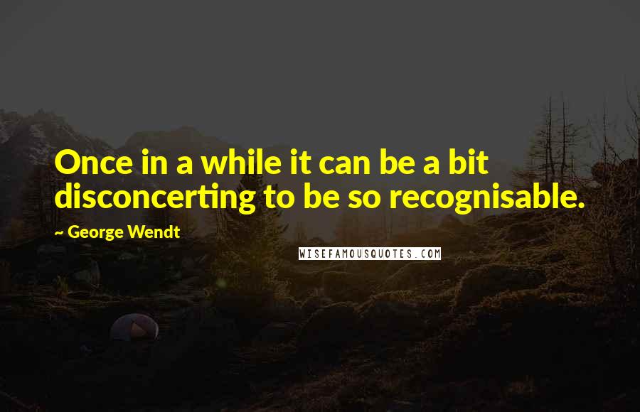 George Wendt Quotes: Once in a while it can be a bit disconcerting to be so recognisable.