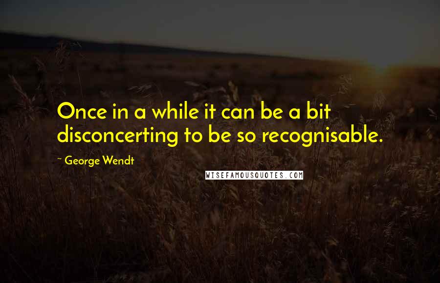 George Wendt Quotes: Once in a while it can be a bit disconcerting to be so recognisable.