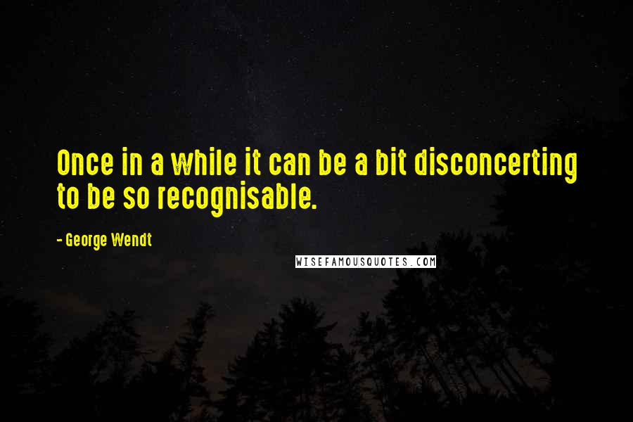 George Wendt Quotes: Once in a while it can be a bit disconcerting to be so recognisable.