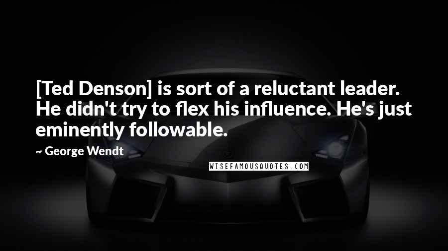 George Wendt Quotes: [Ted Denson] is sort of a reluctant leader. He didn't try to flex his influence. He's just eminently followable.