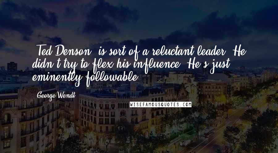 George Wendt Quotes: [Ted Denson] is sort of a reluctant leader. He didn't try to flex his influence. He's just eminently followable.