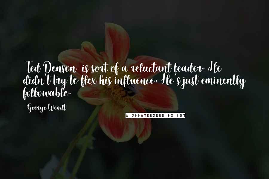 George Wendt Quotes: [Ted Denson] is sort of a reluctant leader. He didn't try to flex his influence. He's just eminently followable.