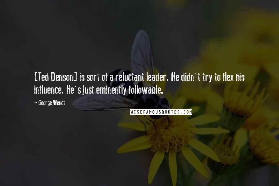 George Wendt Quotes: [Ted Denson] is sort of a reluctant leader. He didn't try to flex his influence. He's just eminently followable.
