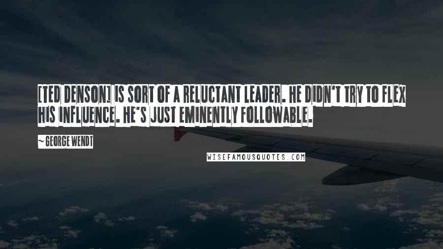 George Wendt Quotes: [Ted Denson] is sort of a reluctant leader. He didn't try to flex his influence. He's just eminently followable.