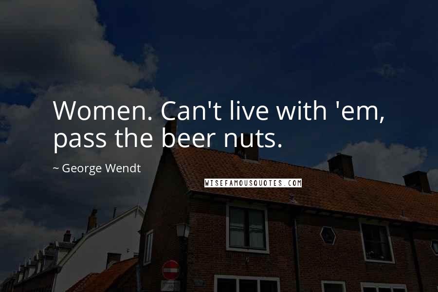 George Wendt Quotes: Women. Can't live with 'em, pass the beer nuts.