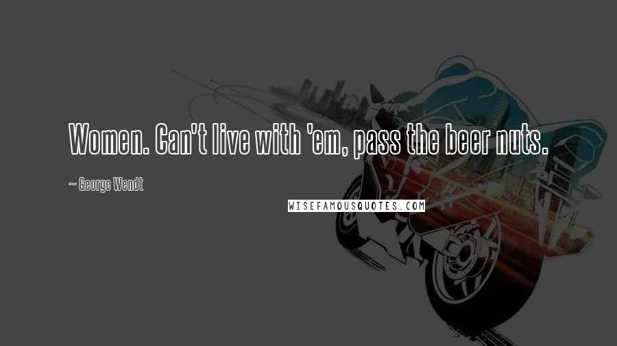 George Wendt Quotes: Women. Can't live with 'em, pass the beer nuts.
