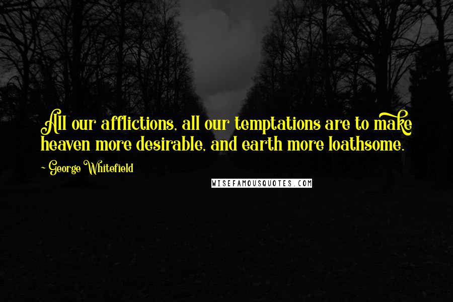 George Whitefield Quotes: All our afflictions, all our temptations are to make heaven more desirable, and earth more loathsome.