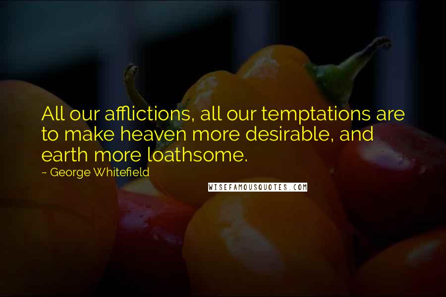 George Whitefield Quotes: All our afflictions, all our temptations are to make heaven more desirable, and earth more loathsome.