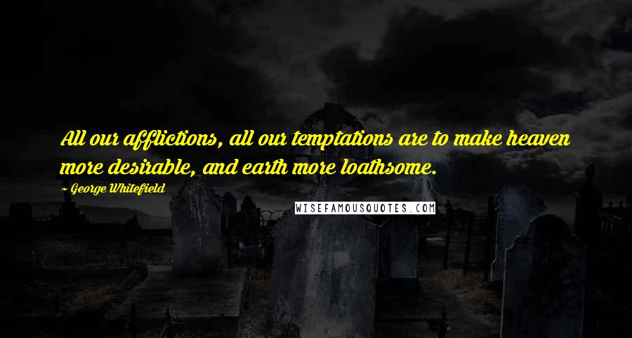 George Whitefield Quotes: All our afflictions, all our temptations are to make heaven more desirable, and earth more loathsome.