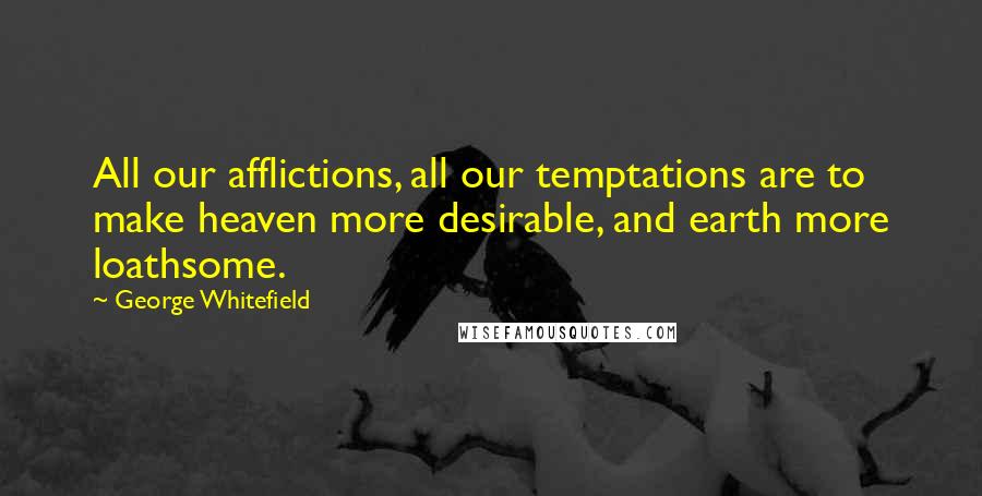 George Whitefield Quotes: All our afflictions, all our temptations are to make heaven more desirable, and earth more loathsome.