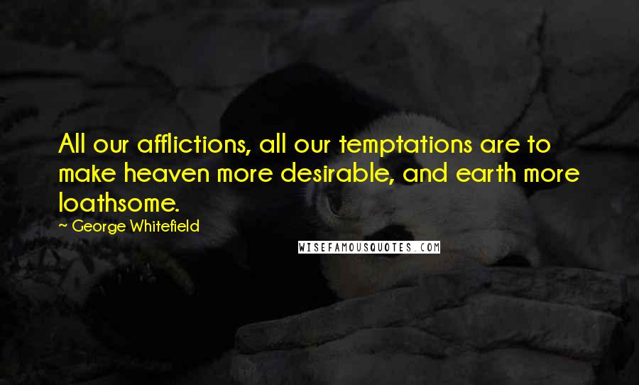 George Whitefield Quotes: All our afflictions, all our temptations are to make heaven more desirable, and earth more loathsome.