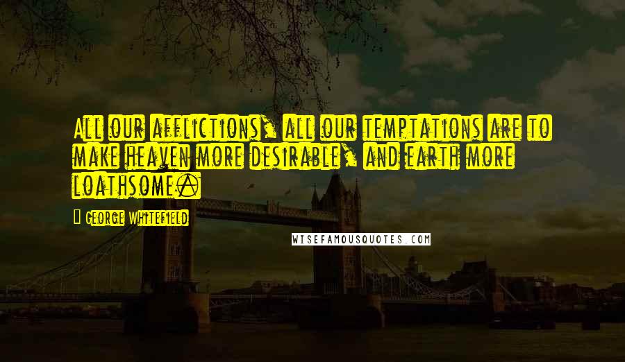 George Whitefield Quotes: All our afflictions, all our temptations are to make heaven more desirable, and earth more loathsome.