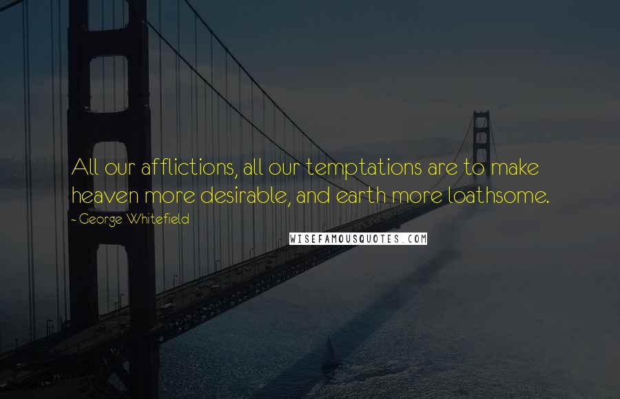 George Whitefield Quotes: All our afflictions, all our temptations are to make heaven more desirable, and earth more loathsome.