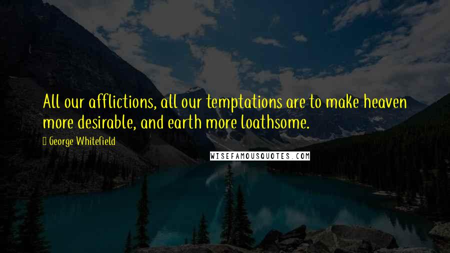 George Whitefield Quotes: All our afflictions, all our temptations are to make heaven more desirable, and earth more loathsome.