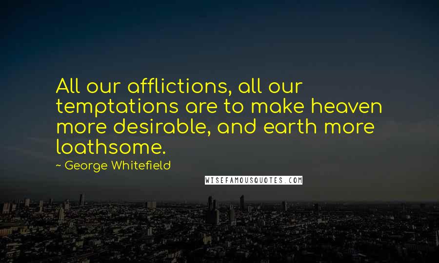 George Whitefield Quotes: All our afflictions, all our temptations are to make heaven more desirable, and earth more loathsome.