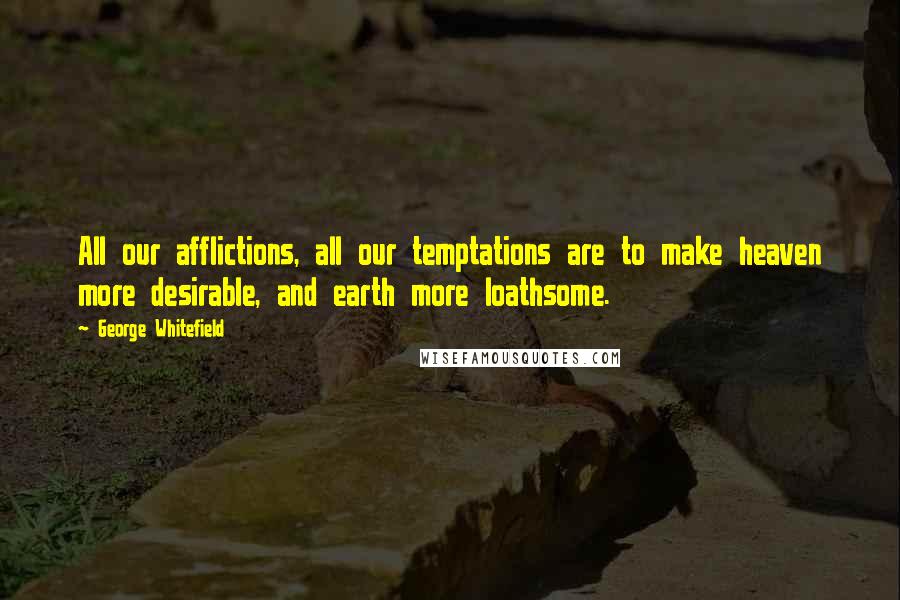 George Whitefield Quotes: All our afflictions, all our temptations are to make heaven more desirable, and earth more loathsome.